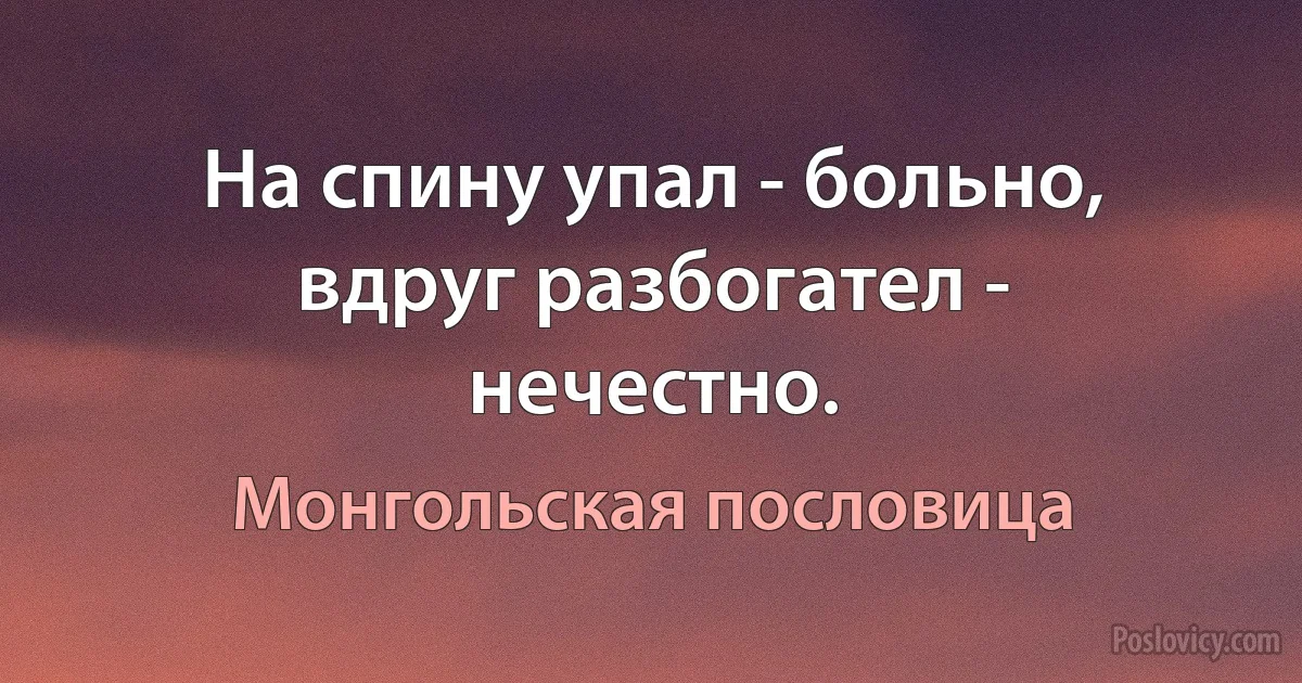 На спину упал - больно, вдруг разбогател - нечестно. (Монгольская пословица)