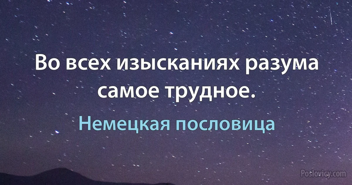 Во всех изысканиях разума самое трудное. (Немецкая пословица)