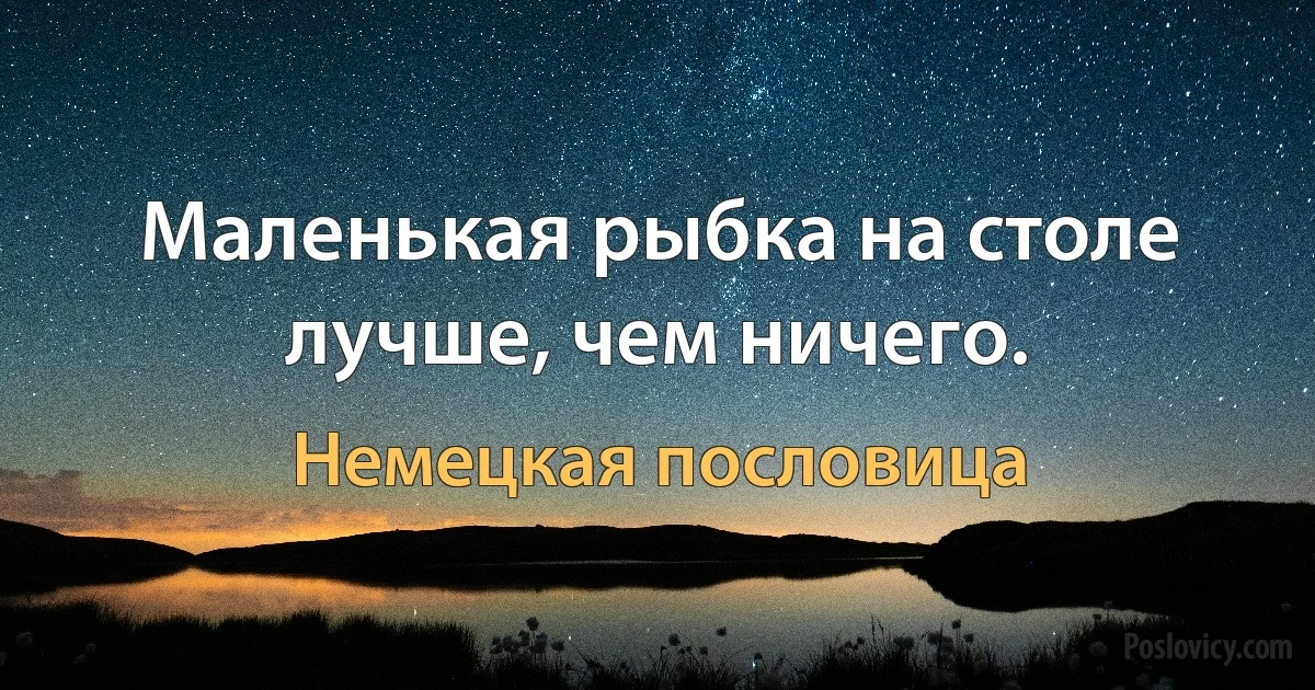 Маленькая рыбка на столе лучше, чем ничего. (Немецкая пословица)