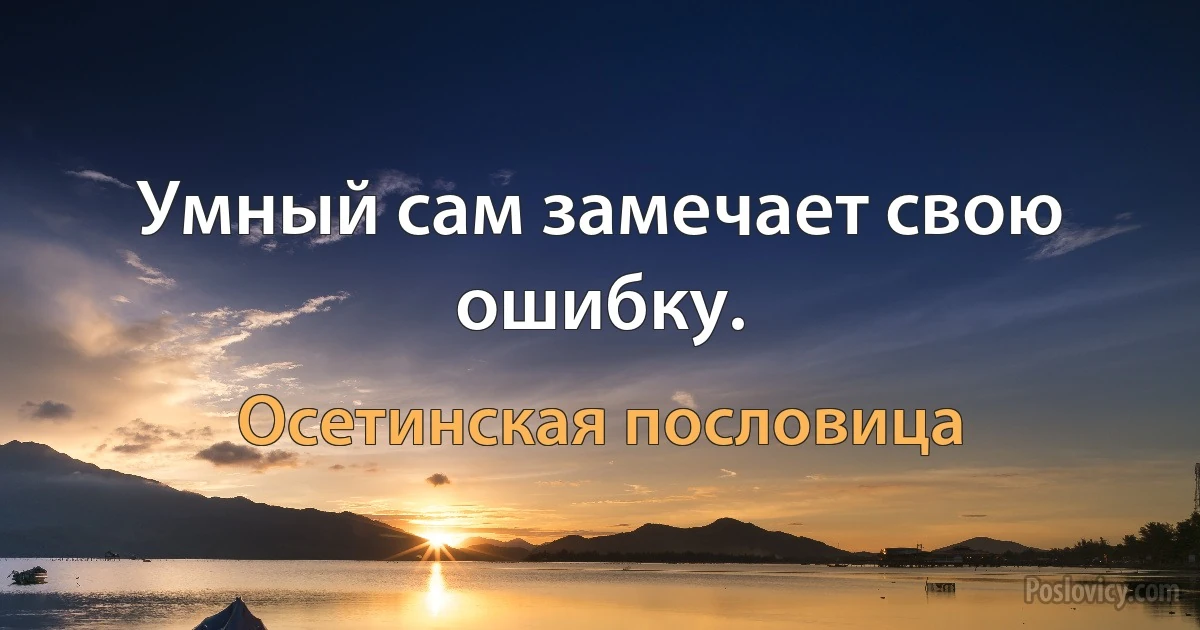 Умный сам замечает свою ошибку. (Осетинская пословица)