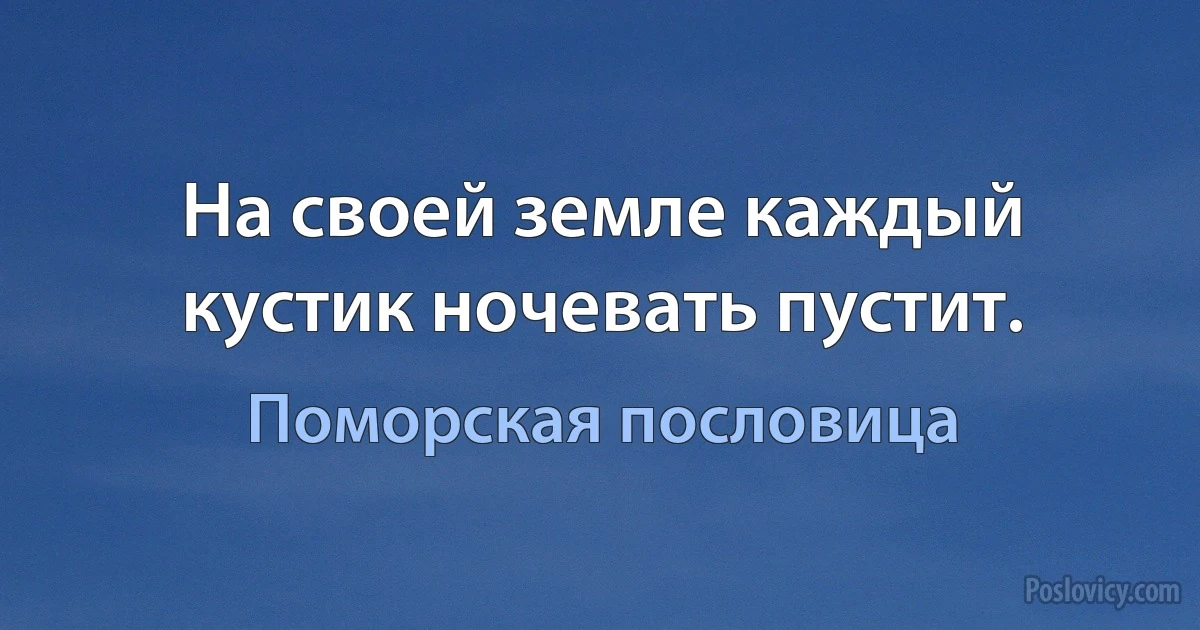 На своей земле каждый кустик ночевать пустит. (Поморская пословица)