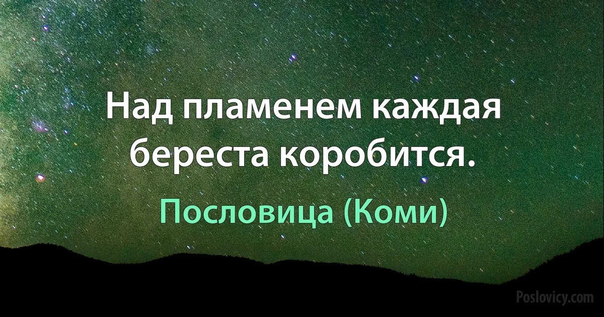 Над пламенем каждая береста коробится. (Пословица (Коми))