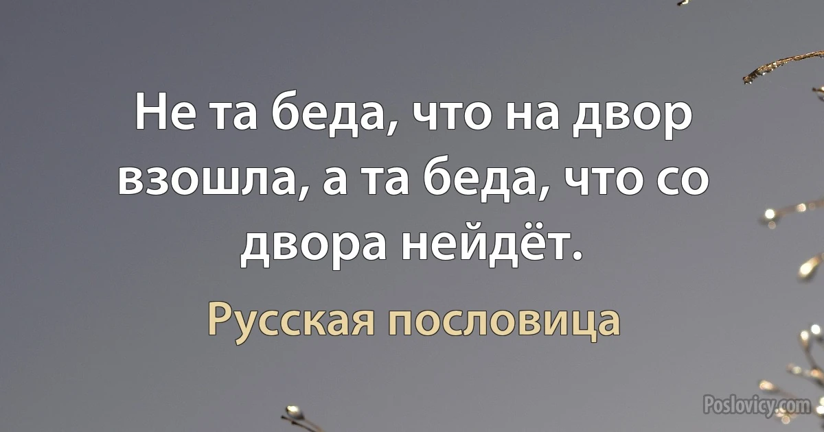 Не та беда, что на двор взошла, а та беда, что со двора нейдёт. (Русская пословица)