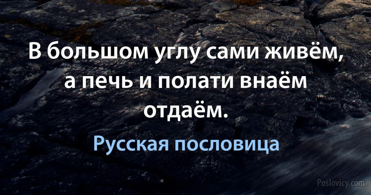 В большом углу сами живём, а печь и полати внаём отдаём. (Русская пословица)