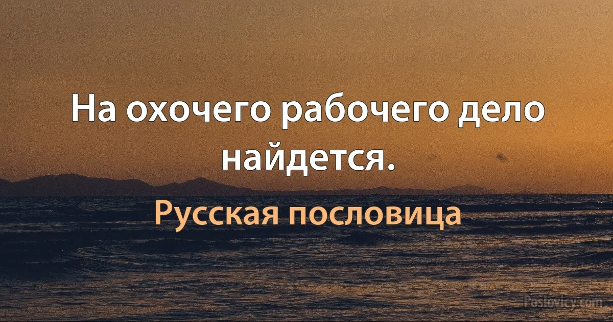 На охочего рабочего дело найдется. (Русская пословица)