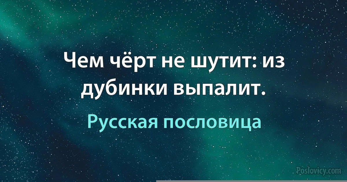 Чем чёрт не шутит: из дубинки выпалит. (Русская пословица)