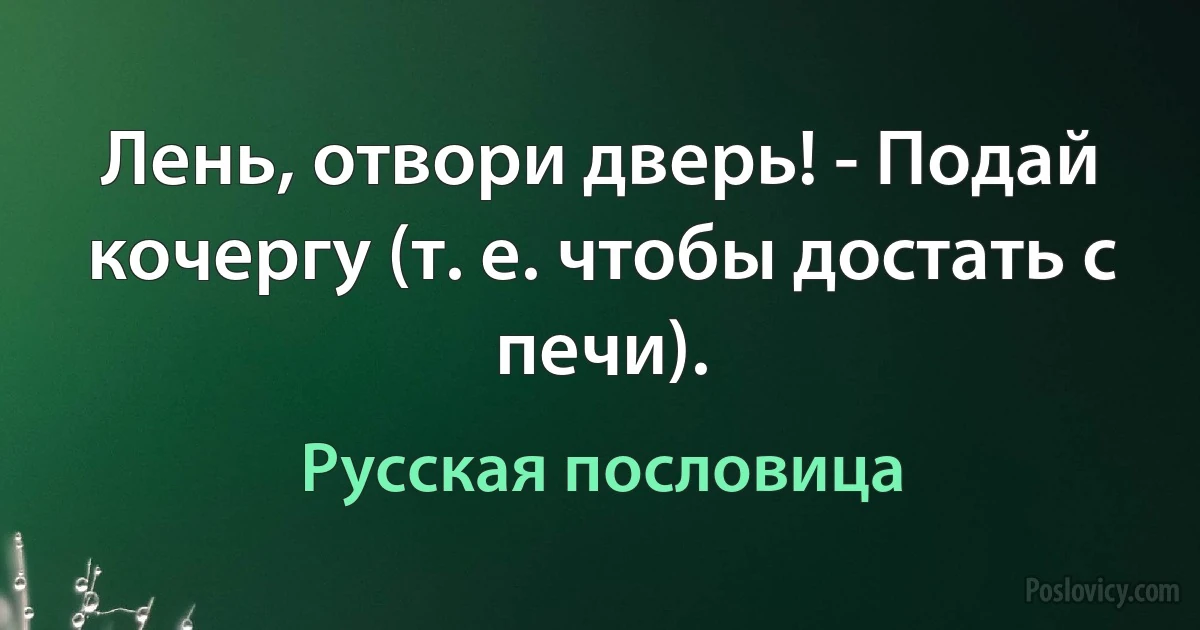 Лень, отвори дверь! - Подай кочергу (т. е. чтобы достать с печи). (Русская пословица)