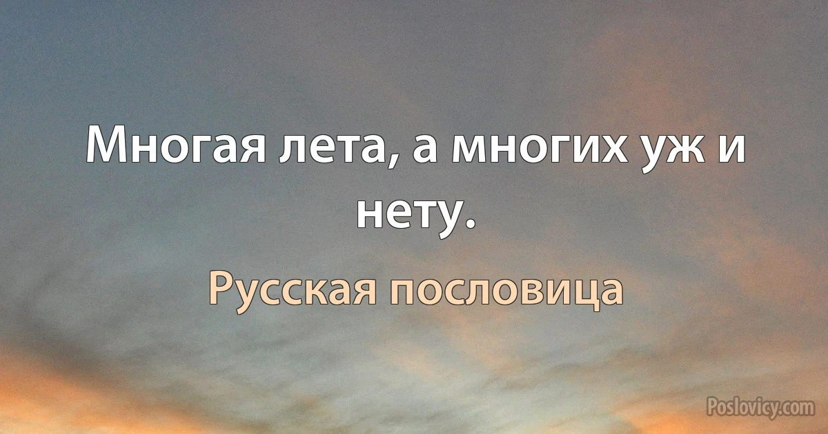 Многая лета, а многих уж и нету. (Русская пословица)