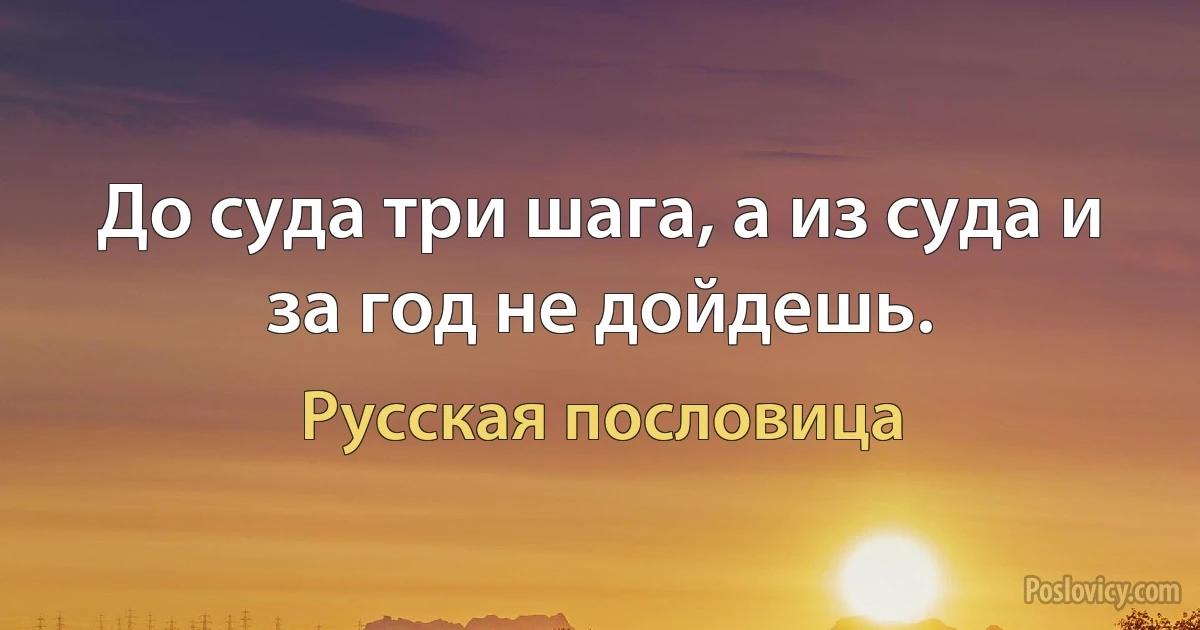 До суда три шага, а из суда и за год не дойдешь. (Русская пословица)