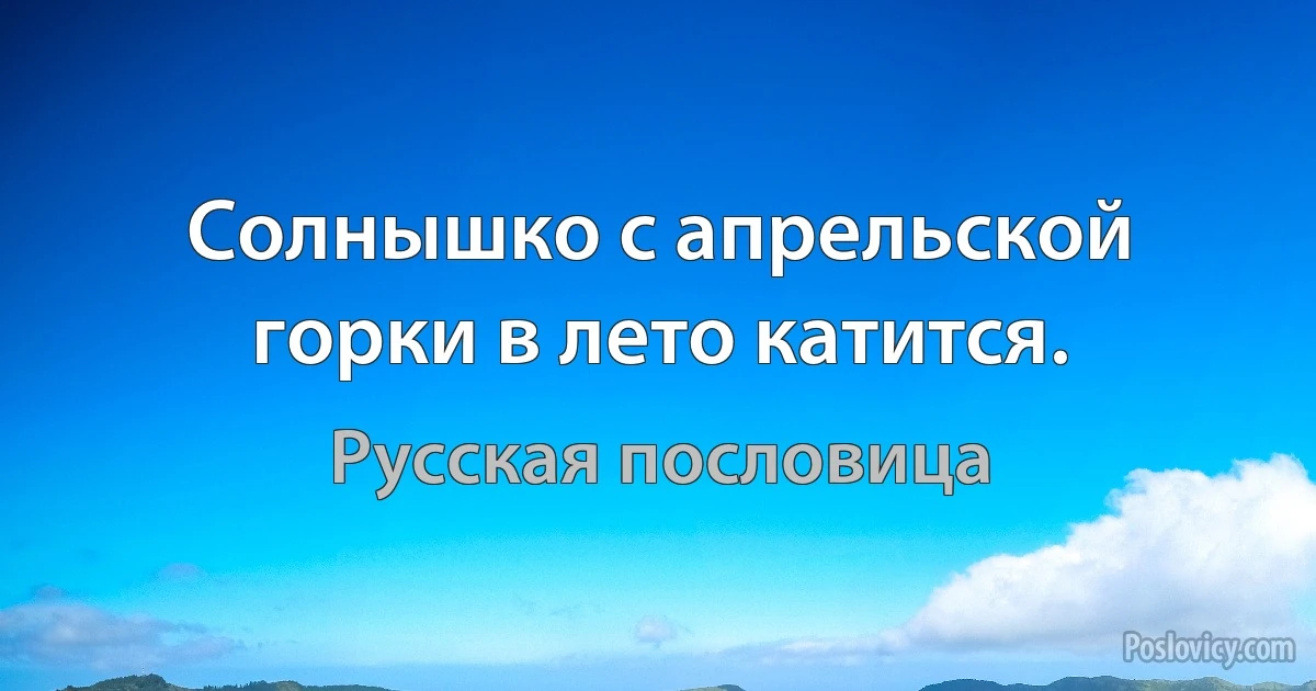 Солнышко с апрельской горки в лето катится. (Русская пословица)