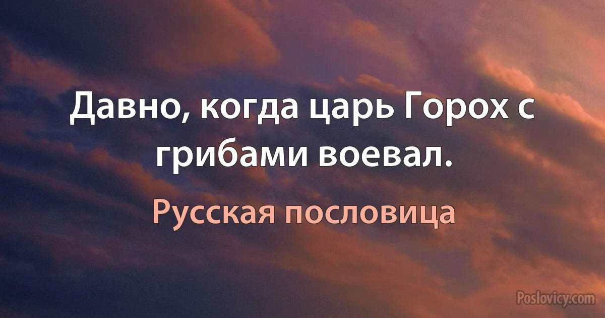 Давно, когда царь Горох с грибами воевал. (Русская пословица)