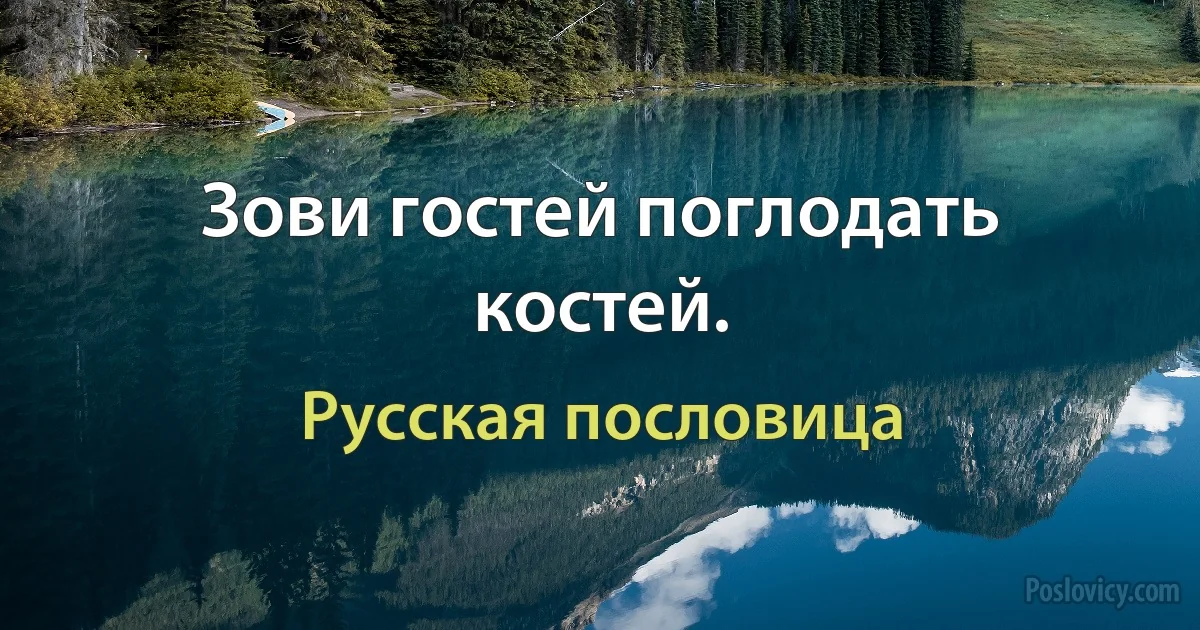 Зови гостей поглодать костей. (Русская пословица)