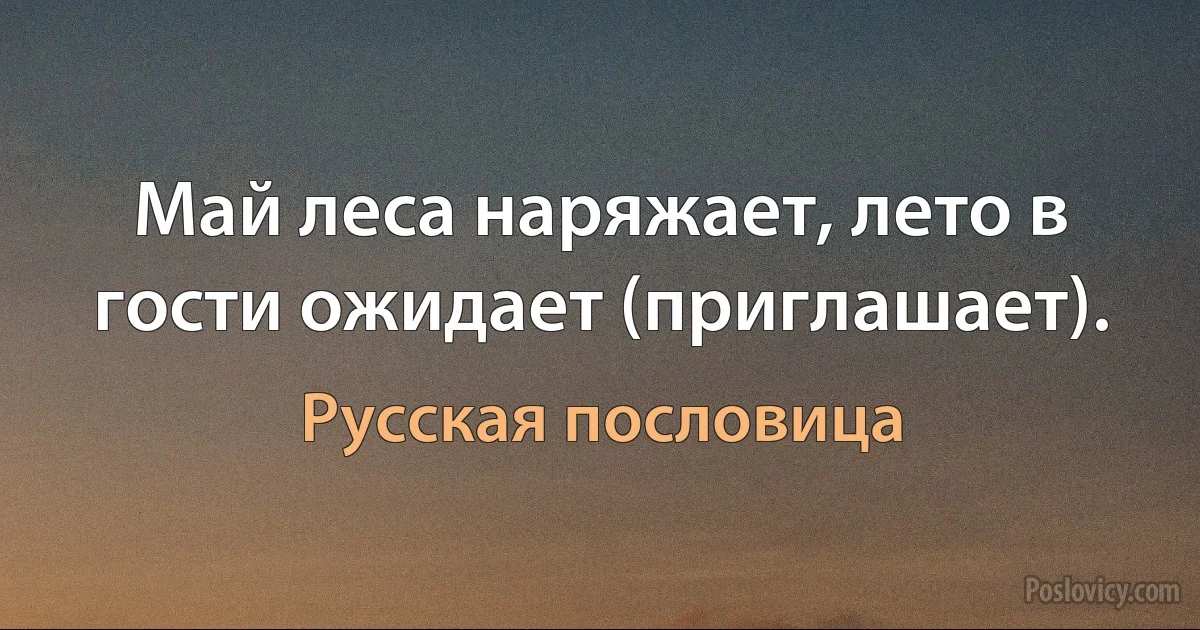 Май леса наряжает, лето в гости ожидает (приглашает). (Русская пословица)