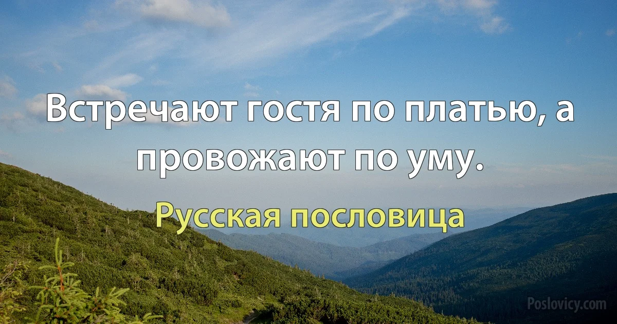 Встречают гостя по платью, а провожают по уму. (Русская пословица)