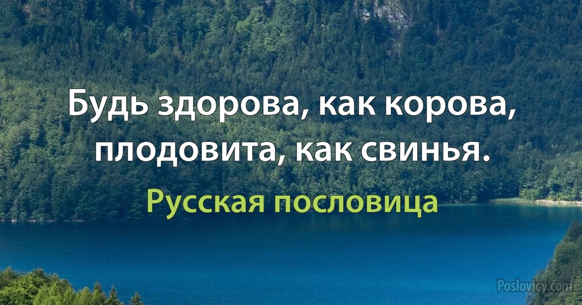 Будь здорова, как корова, плодовита, как свинья. (Русская пословица)