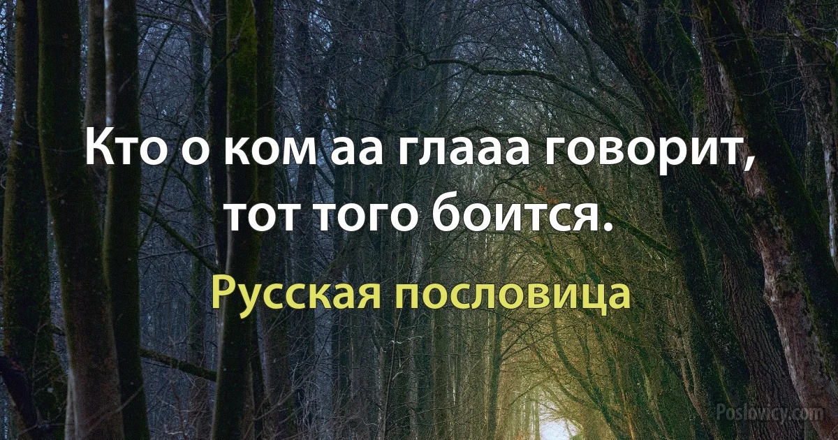 Кто о ком аа глааа говорит, тот того боится. (Русская пословица)