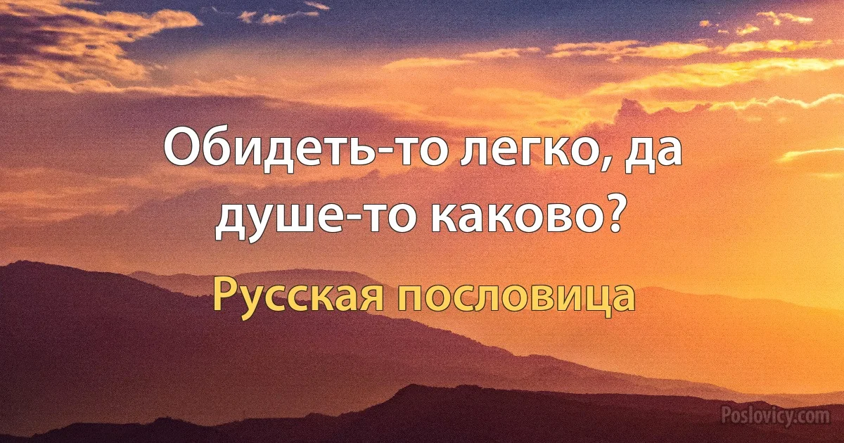 Обидеть-то легко, да душе-то каково? (Русская пословица)