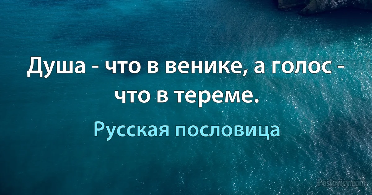 Душа - что в венике, а голос - что в тереме. (Русская пословица)