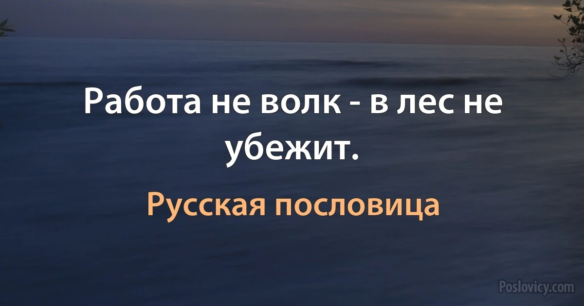 Работа не волк - в лес не убежит. (Русская пословица)