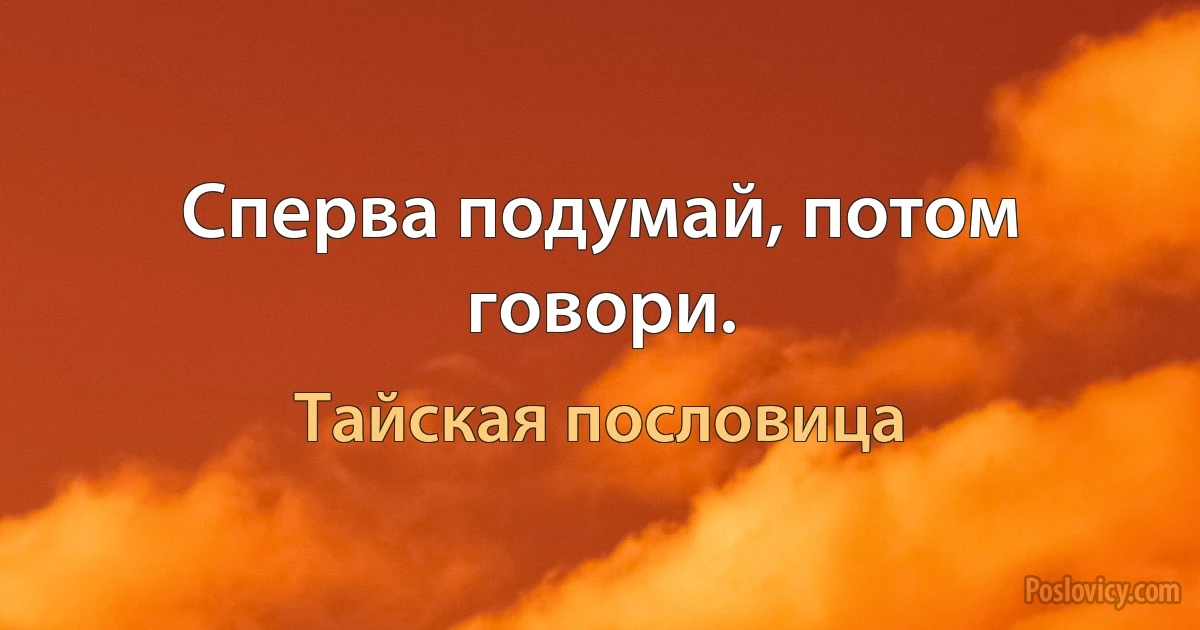 Сперва подумай, потом говори. (Тайская пословица)