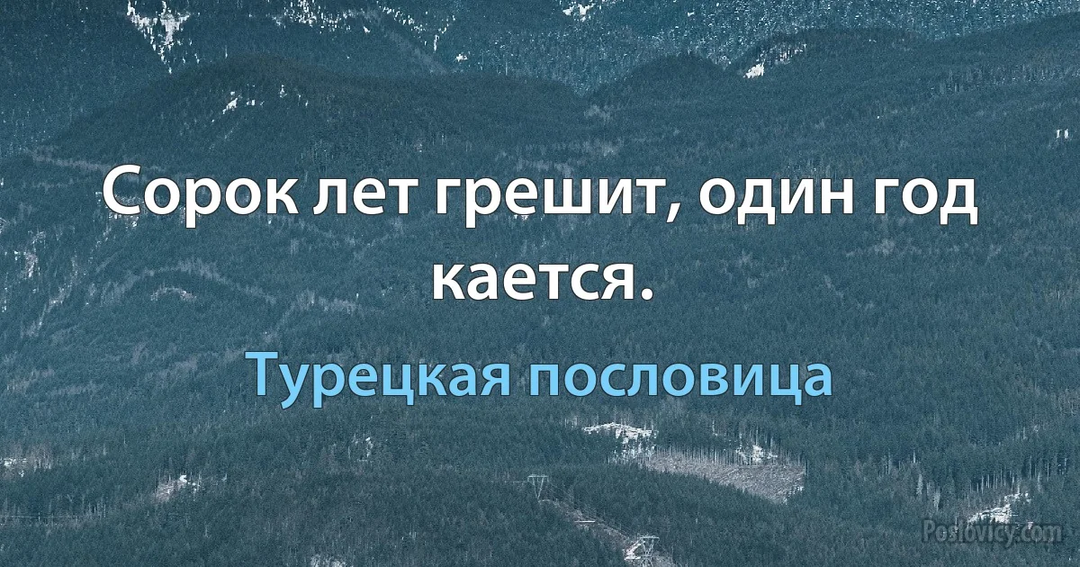 Сорок лет грешит, один год кается. (Турецкая пословица)