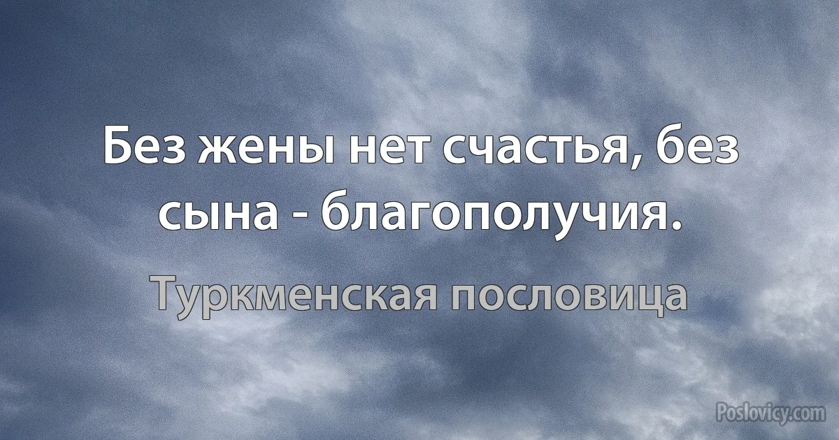 Без жены нет счастья, без сына - благополучия. (Туркменская пословица)