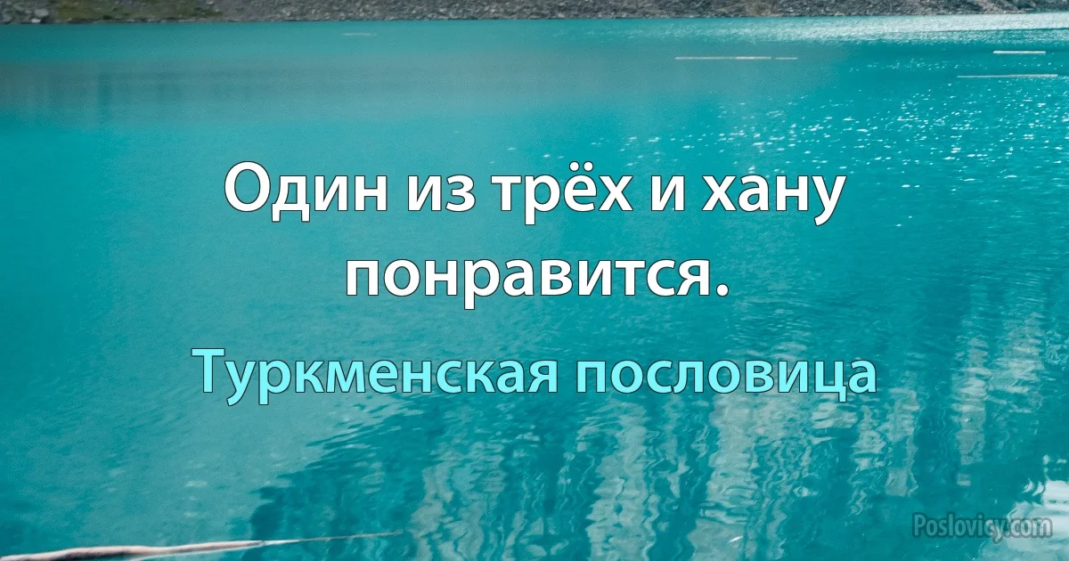 Один из трёх и хану понравится. (Туркменская пословица)