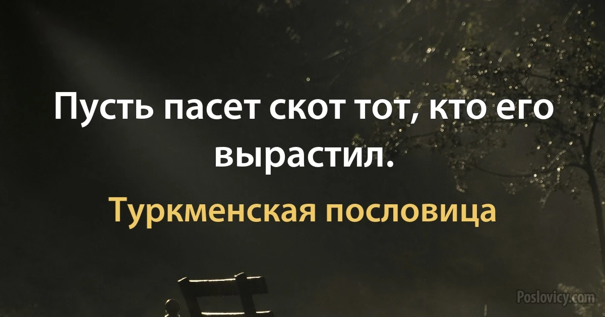 Пусть пасет скот тот, кто его вырастил. (Туркменская пословица)