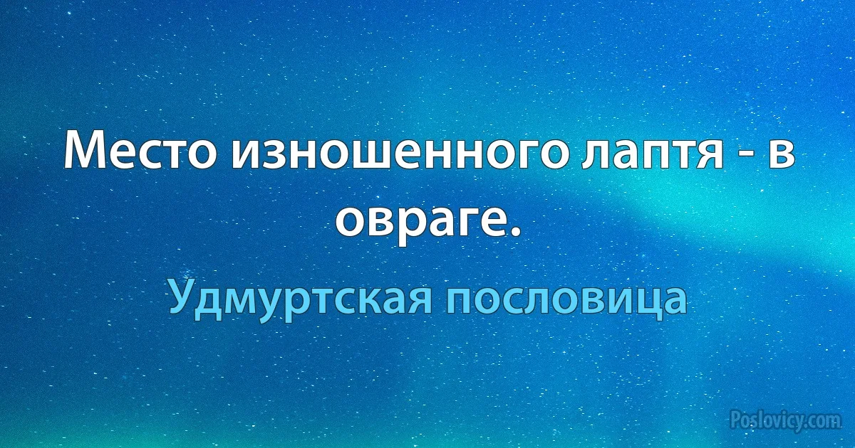 Место изношенного лаптя - в овраге. (Удмуртская пословица)