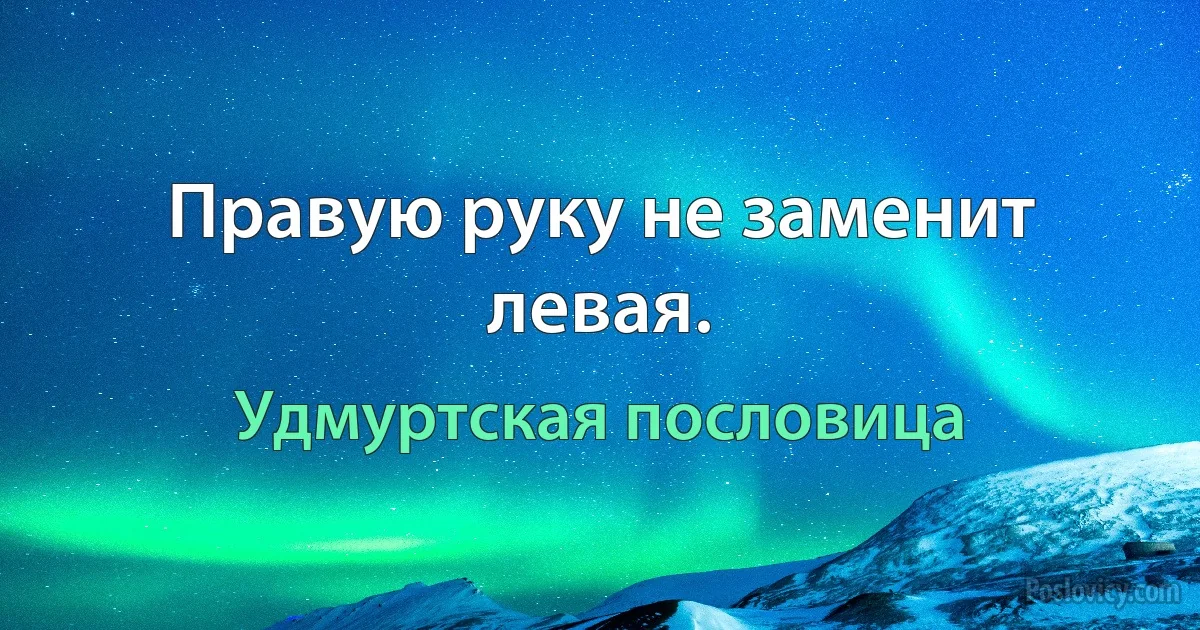 Правую руку не заменит левая. (Удмуртская пословица)