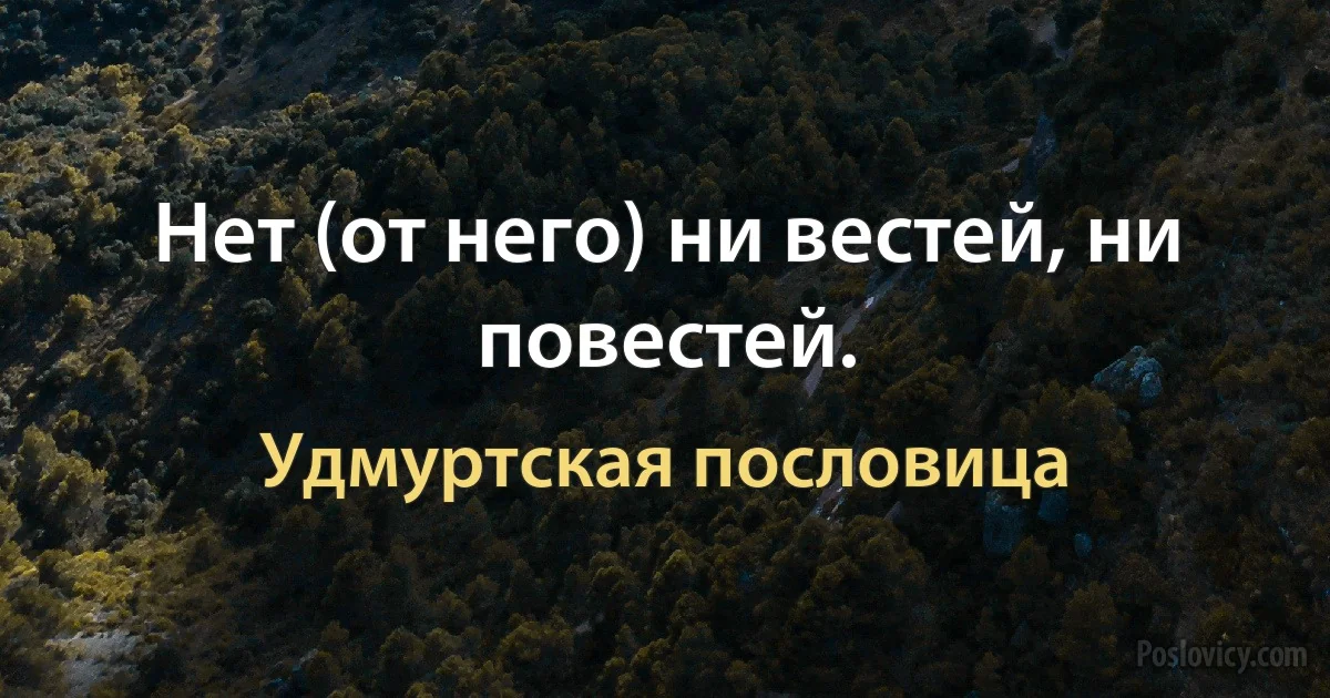 Нет (от него) ни вестей, ни повестей. (Удмуртская пословица)