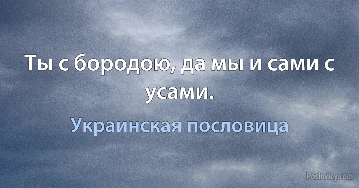 Ты с бородою, да мы и сами с усами. (Украинская пословица)