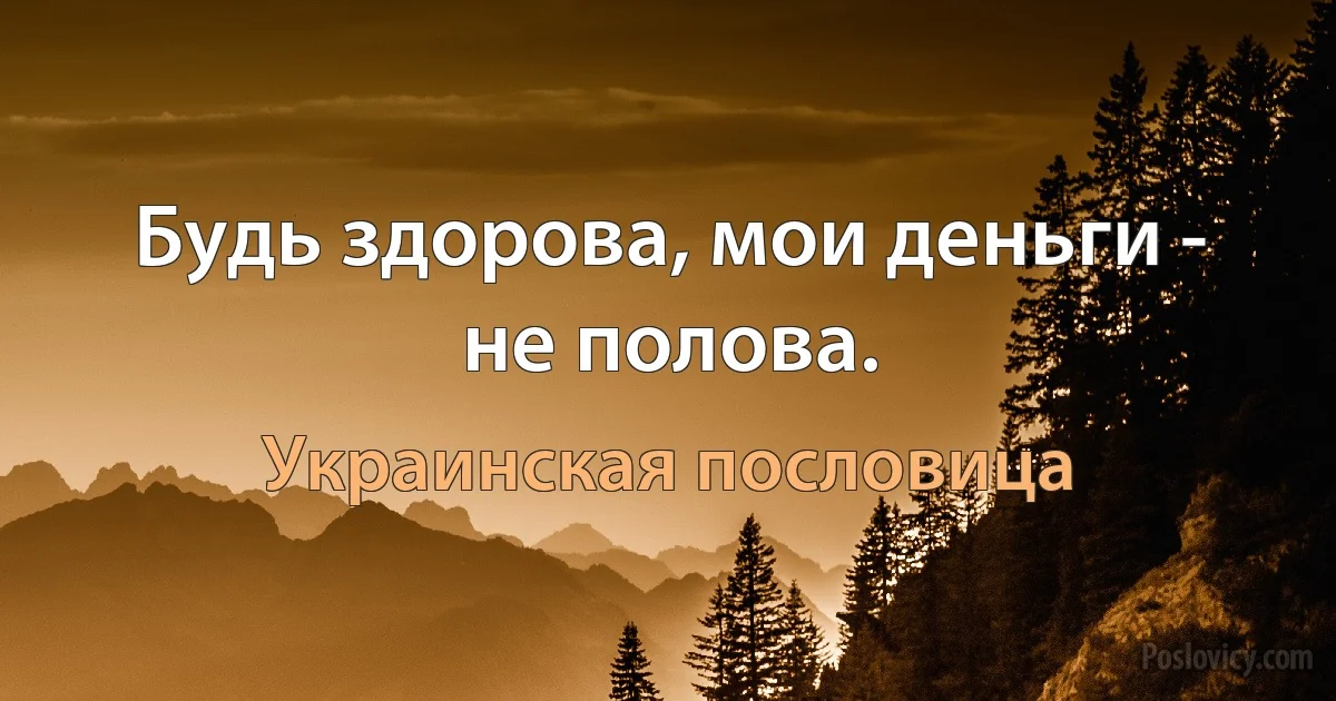 Будь здорова, мои деньги - не полова. (Украинская пословица)