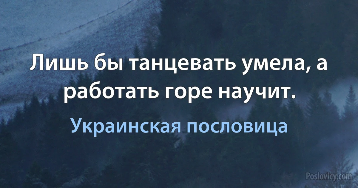 Лишь бы танцевать умела, а работать горе научит. (Украинская пословица)