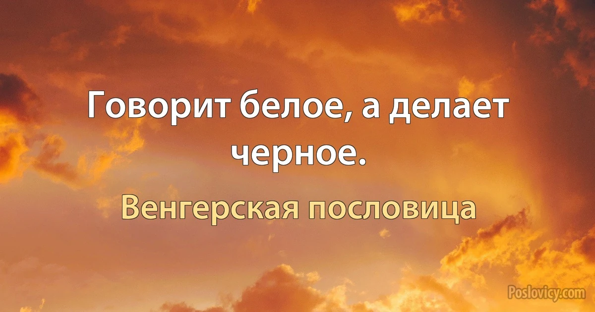 Говорит белое, а делает черное. (Венгерская пословица)