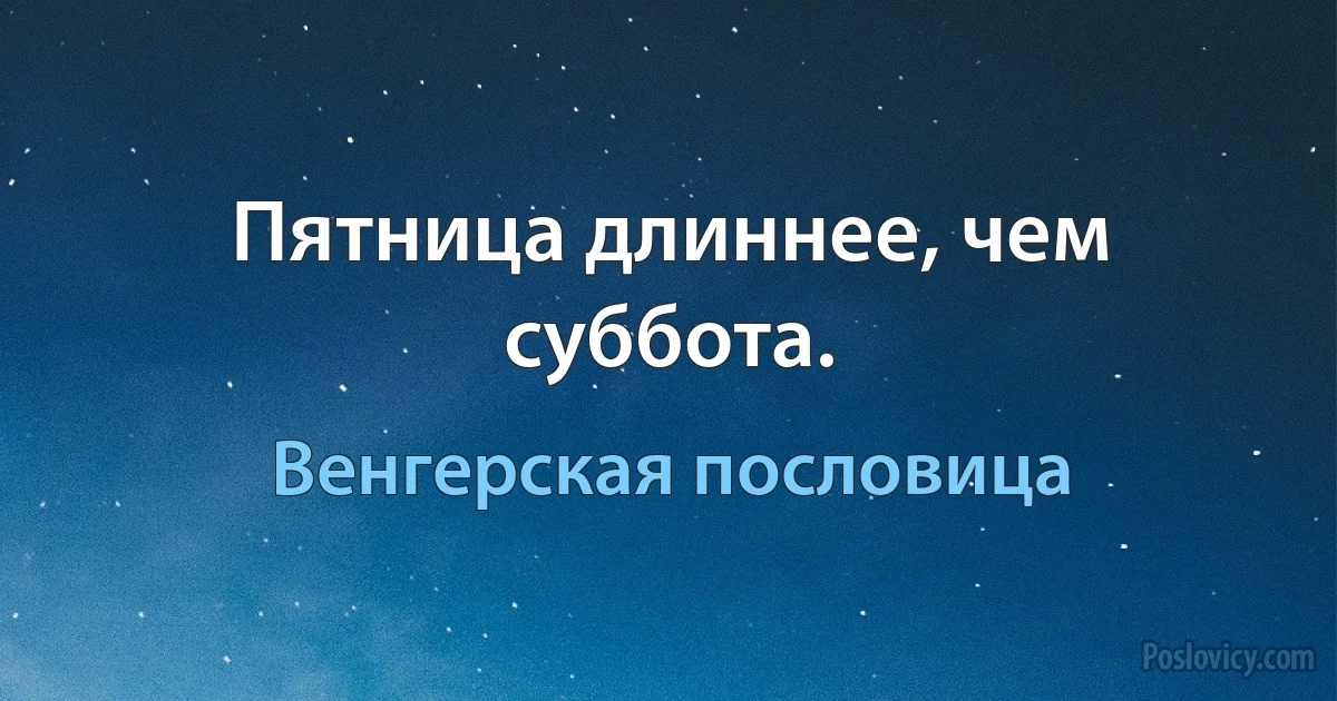 Пятница длиннее, чем суббота. (Венгерская пословица)