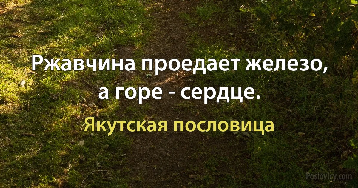 Ржавчина проедает железо, а горе - сердце. (Якутская пословица)