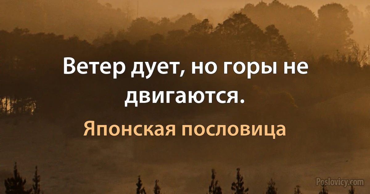 Ветер дует, но горы не двигаются. (Японская пословица)