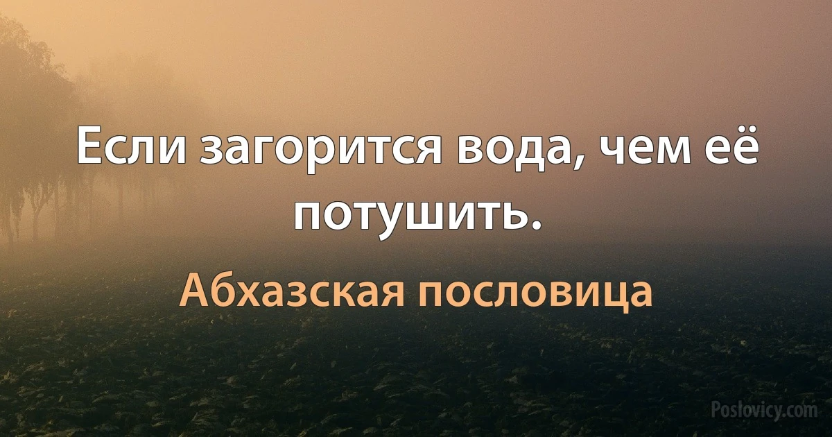 Если загорится вода, чем её потушить. (Абхазская пословица)