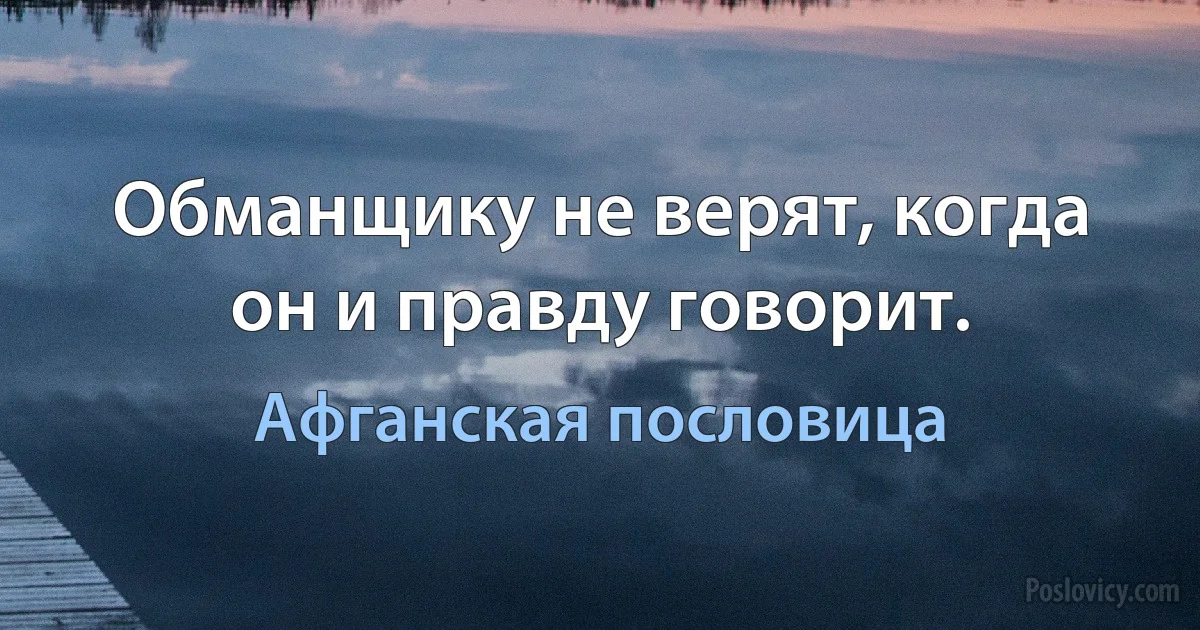 Обманщику не верят, когда он и правду говорит. (Афганская пословица)