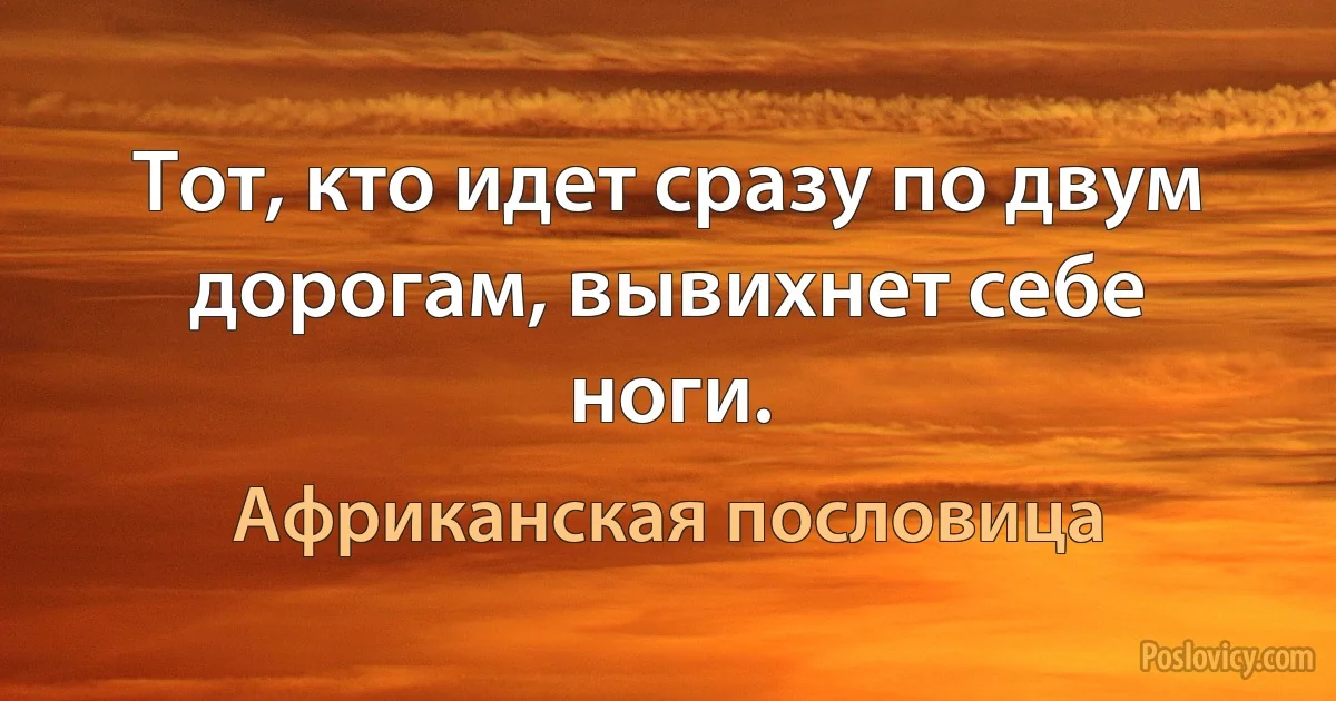 Тот, кто идет сразу по двум дорогам, вывихнет себе ноги. (Африканская пословица)