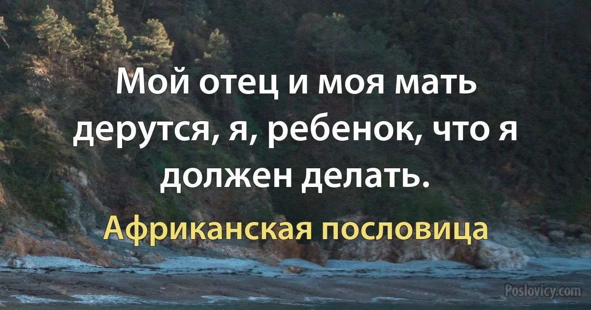 Мой отец и моя мать дерутся, я, ребенок, что я должен делать. (Африканская пословица)