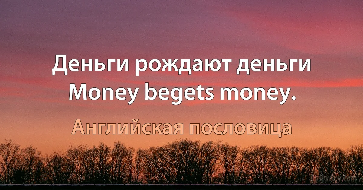 Деньги рождают деньги Money begets money. (Английская пословица)