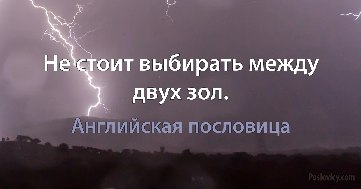 Не стоит выбирать между двух зол. (Английская пословица)