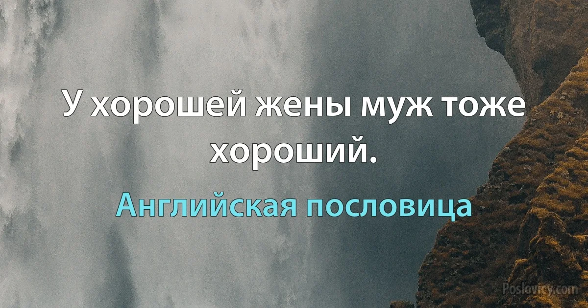 У хорошей жены муж тоже хороший. (Английская пословица)