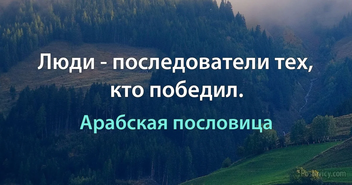 Люди - последователи тех, кто победил. (Арабская пословица)