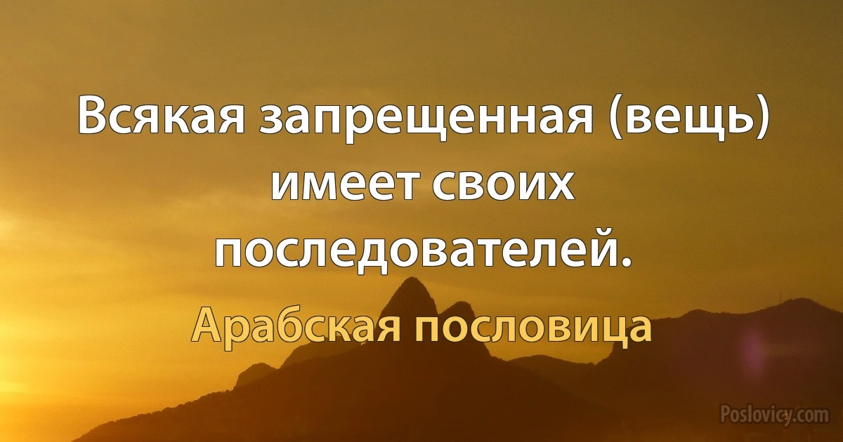 Всякая запрещенная (вещь) имеет своих последователей. (Арабская пословица)