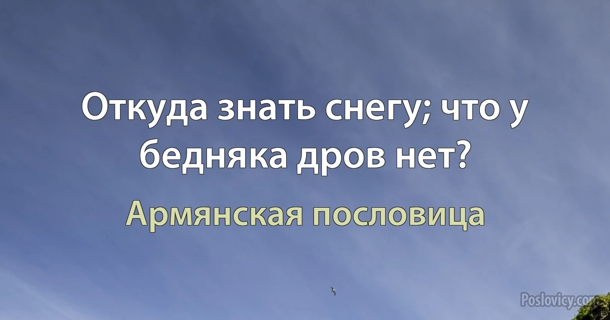 Откуда знать снегу; что у бедняка дров нет? (Армянская пословица)