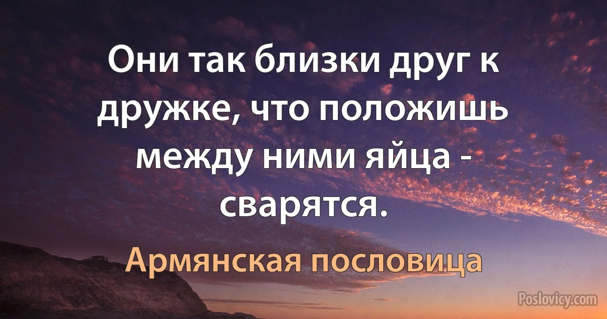 Они так близки друг к дружке, что положишь между ними яйца - сварятся. (Армянская пословица)