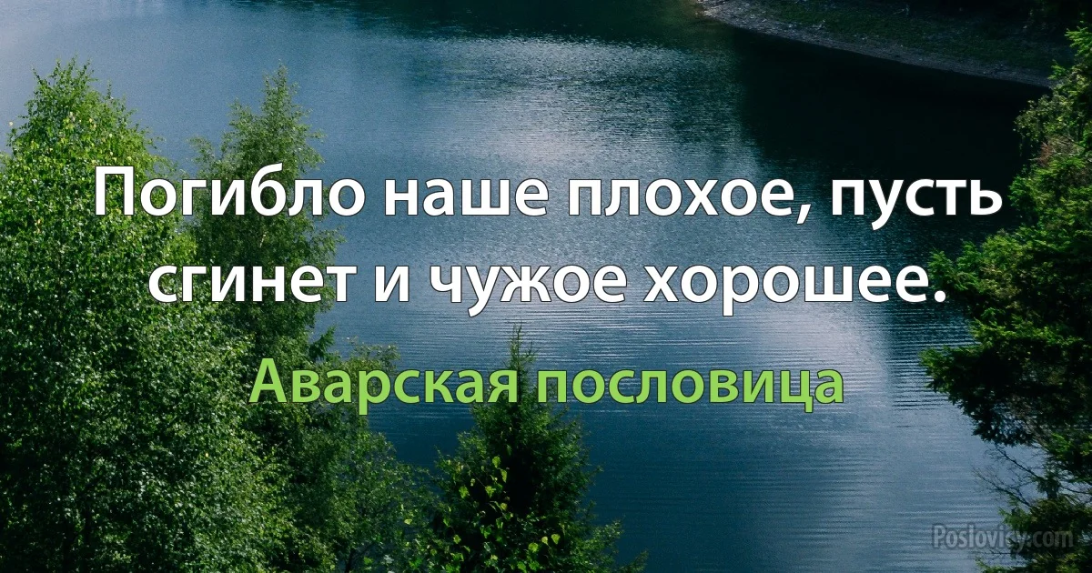 Погибло наше плохое, пусть сгинет и чужое хорошее. (Аварская пословица)